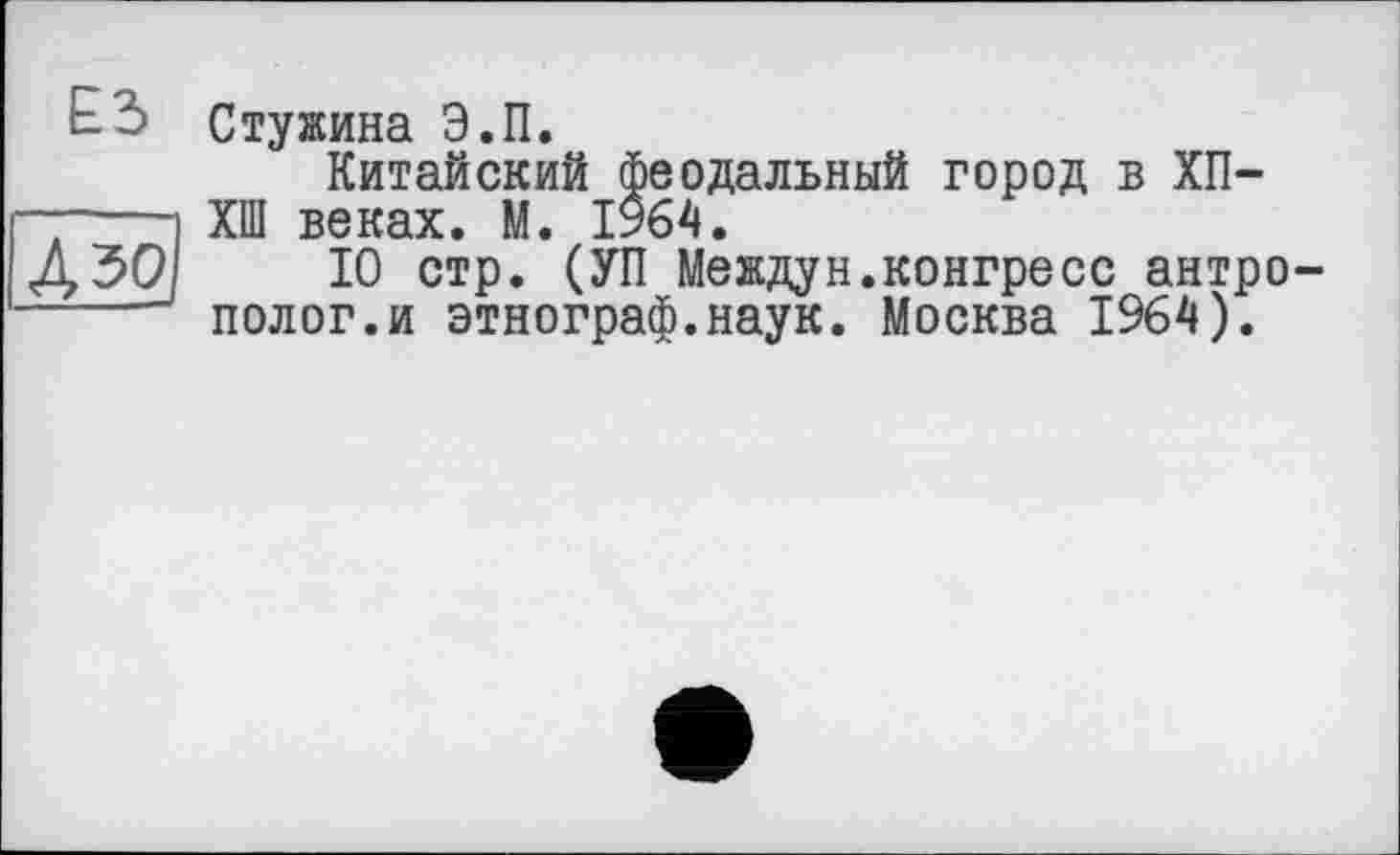 ﻿£3

Стужина Э.П.
Китайский феодальный город в ХП-ХШ веках. М. 1964.
10 стр. (УП Междун.конгресе антрополог, и этнограф.наук. Москва 1964).